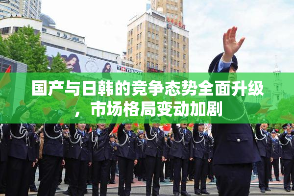 国产与日韩的竞争态势全面升级，市场格局变动加剧