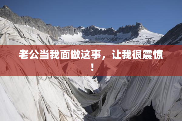 老公当我面做这事，让我很震惊！