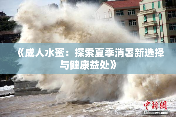 《成人水蜜：探索夏季消暑新选择与健康益处》