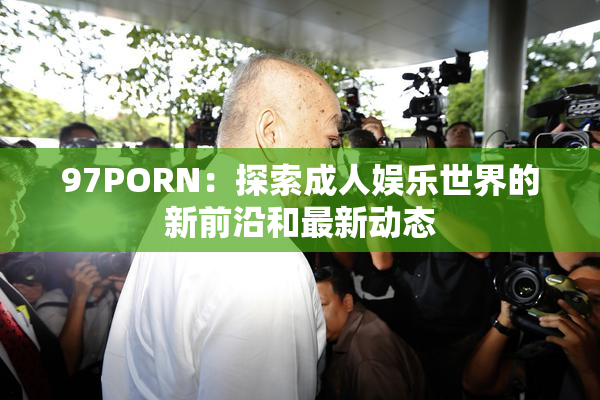97PORN：探索成人娱乐世界的新前沿和最新动态