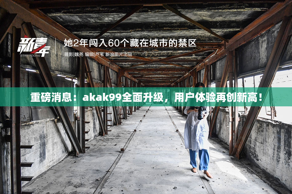 重磅消息：akak99全面升级，用户体验再创新高！