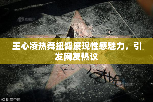 王心凌热舞扭臀展现性感魅力，引发网友热议
