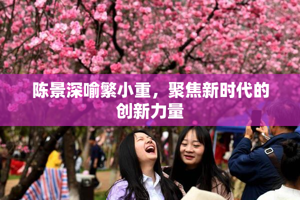 陈景深喻繁小重，聚焦新时代的创新力量