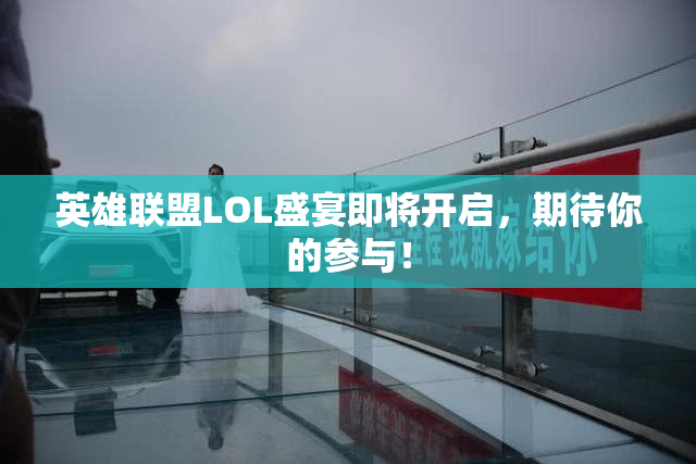 英雄联盟LOL盛宴即将开启，期待你的参与！