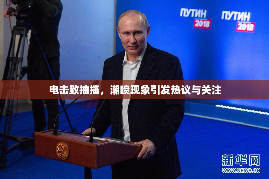 电击致抽搐，潮喷现象引发热议与关注