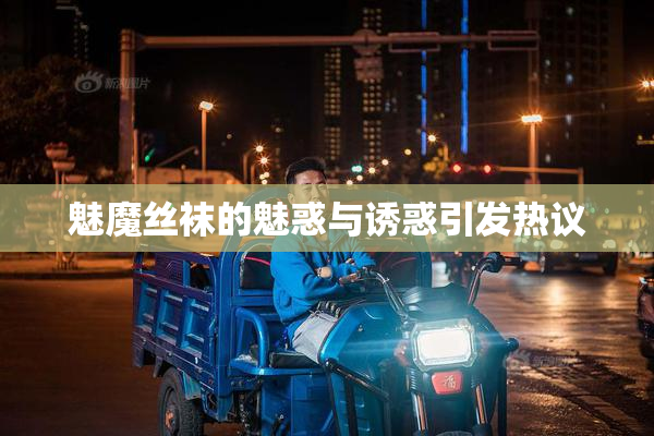 魅魔丝袜的魅惑与诱惑引发热议
