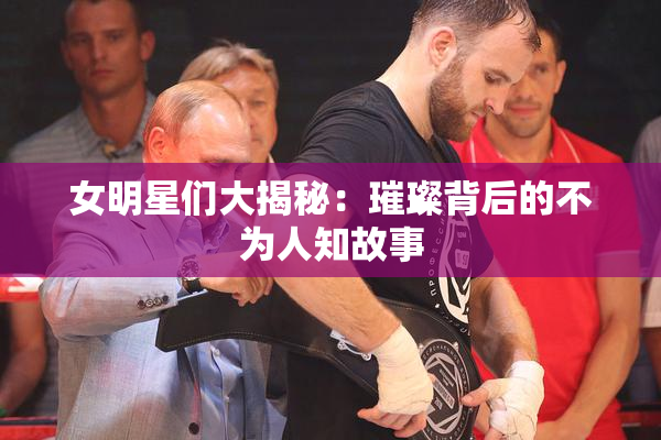 女明星们大揭秘：璀璨背后的不为人知故事