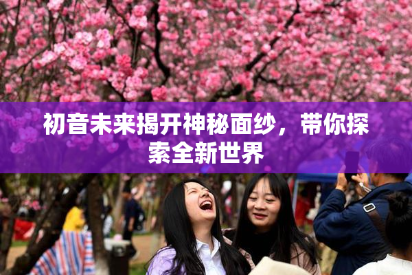 初音未来揭开神秘面纱，带你探索全新世界