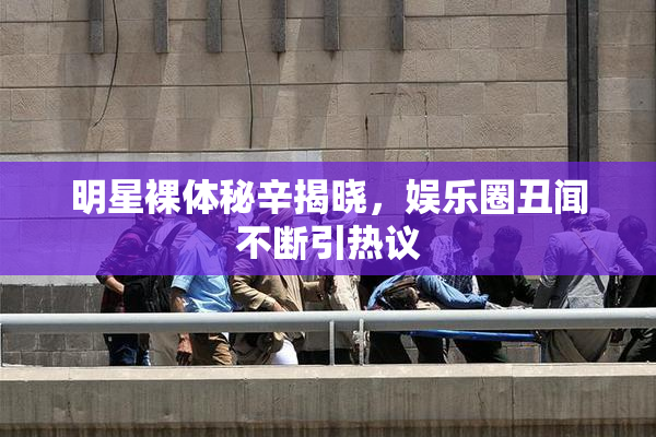 明星裸体秘辛揭晓，娱乐圈丑闻不断引热议