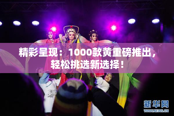 精彩呈现：1000款黄重磅推出，轻松挑选新选择！