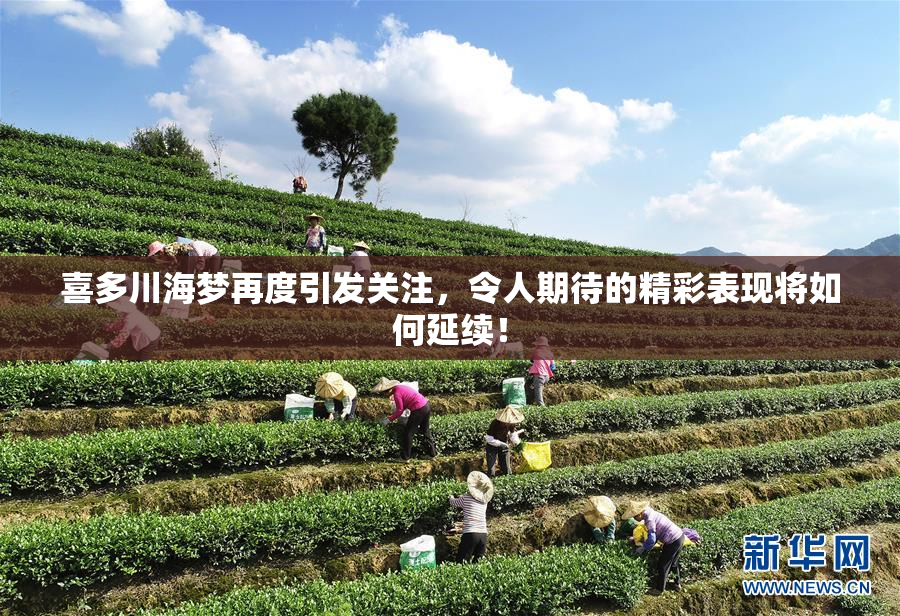 喜多川海梦再度引发关注，令人期待的精彩表现将如何延续！