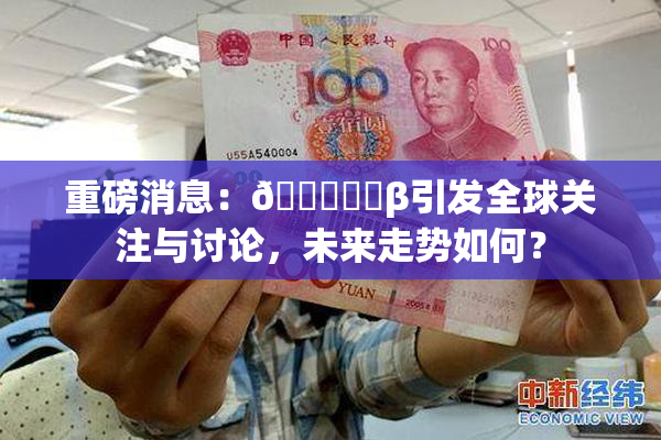 重磅消息：🍆❌‌β引发全球关注与讨论，未来走势如何？