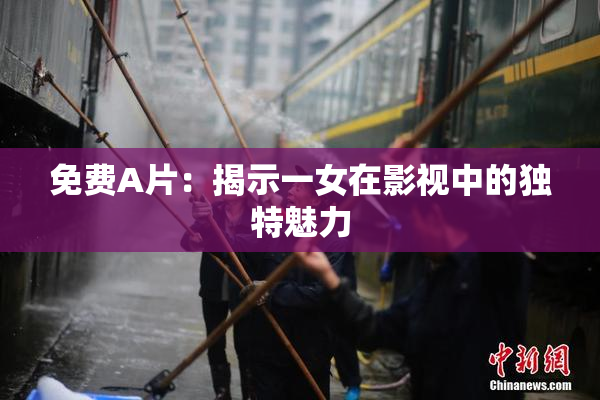 免费A片：揭示一女在影视中的独特魅力