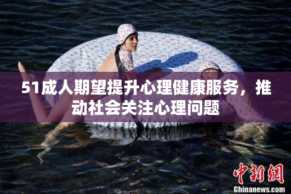 51成人期望提升心理健康服务，推动社会关注心理问题