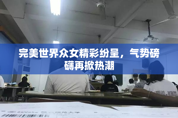 完美世界众女精彩纷呈，气势磅礴再掀热潮