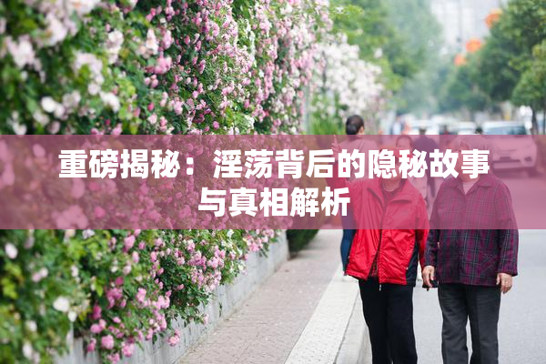 重磅揭秘：淫荡背后的隐秘故事与真相解析