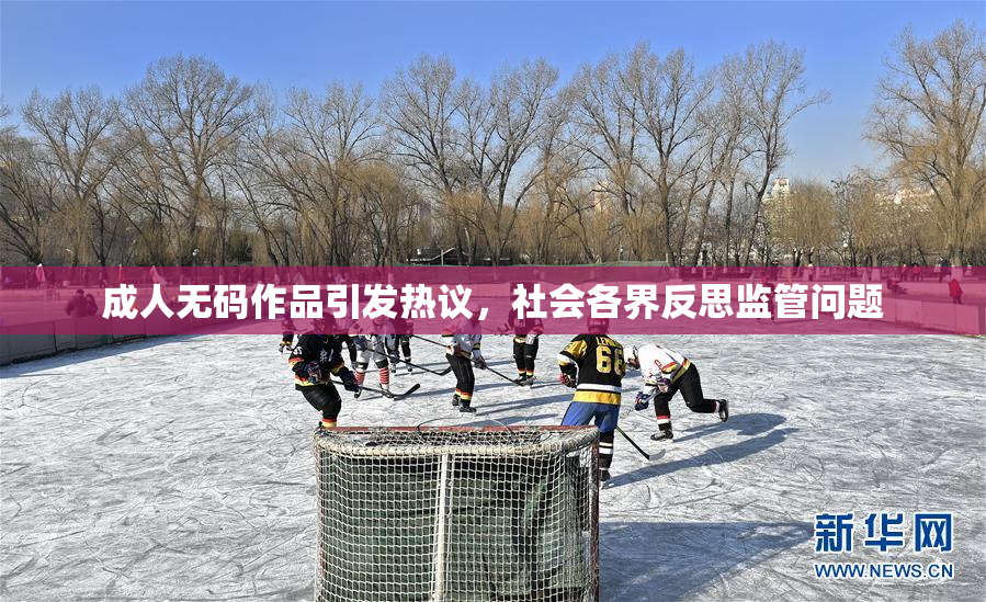 成人无码作品引发热议，社会各界反思监管问题