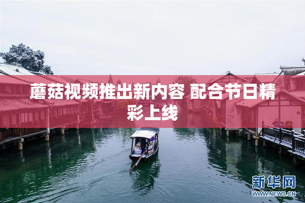 蘑菇视频推出新内容 配合节日精彩上线