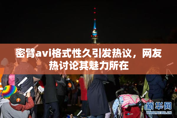 密臂avi格式性久引发热议，网友热讨论其魅力所在