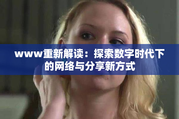 www重新解读：探索数字时代下的网络与分享新方式