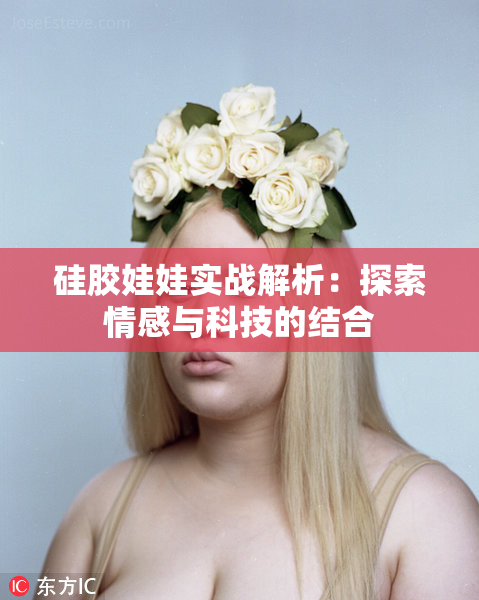 硅胶娃娃实战解析：探索情感与科技的结合
