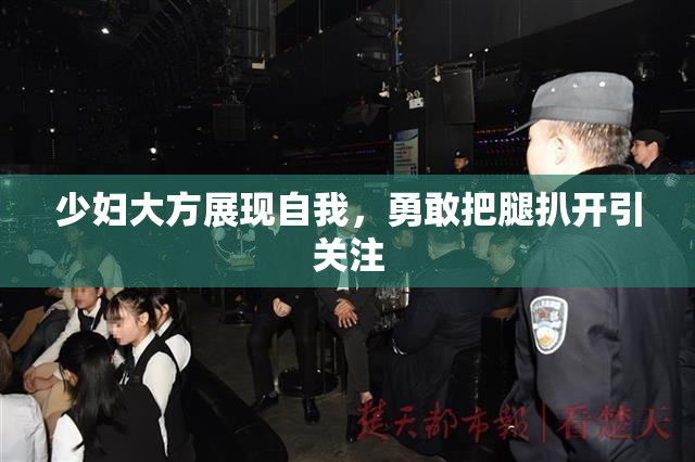 少妇大方展现自我，勇敢把腿扒开引关注