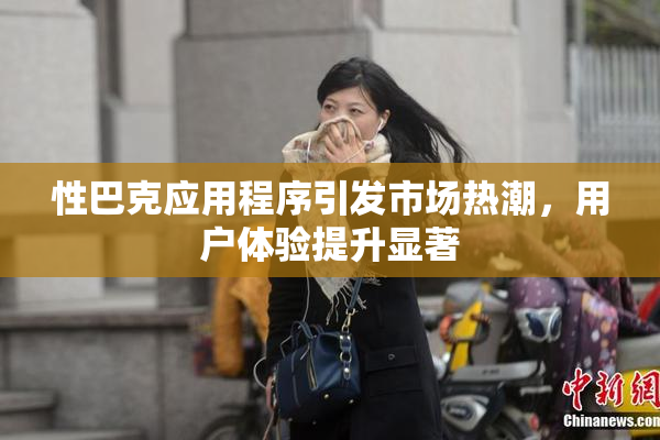 性巴克应用程序引发市场热潮，用户体验提升显著