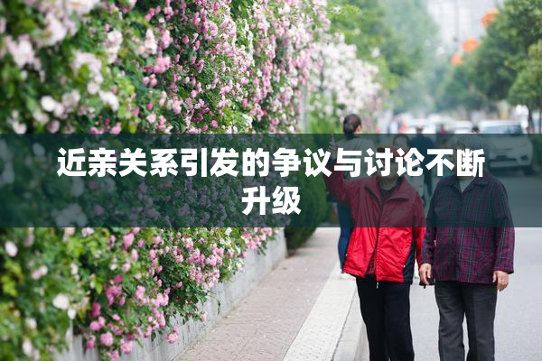 近亲关系引发的争议与讨论不断升级