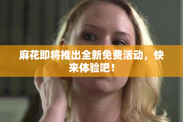 麻花即将推出全新免费活动，快来体验吧！