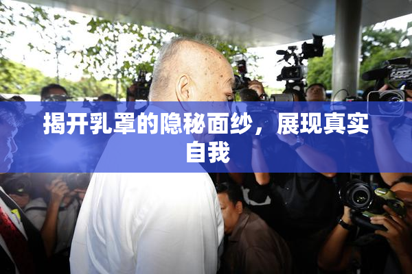 揭开乳罩的隐秘面纱，展现真实自我