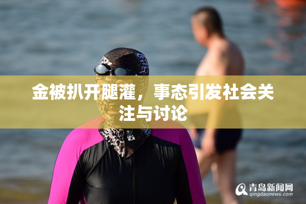 金被扒开腿灌，事态引发社会关注与讨论