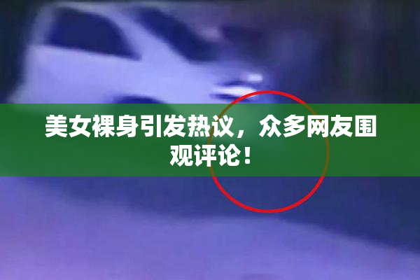 美女裸身引发热议，众多网友围观评论！
