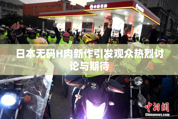 日本无码H肉新作引发观众热烈讨论与期待