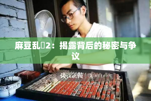 麻豆乱婬2：揭露背后的秘密与争议