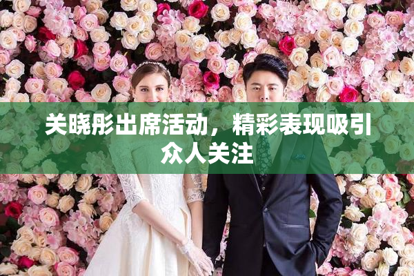 关晓彤出席活动，精彩表现吸引众人关注