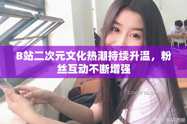 B站二次元文化热潮持续升温，粉丝互动不断增强
