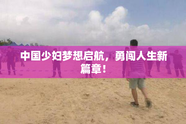 中国少妇梦想启航，勇闯人生新篇章！