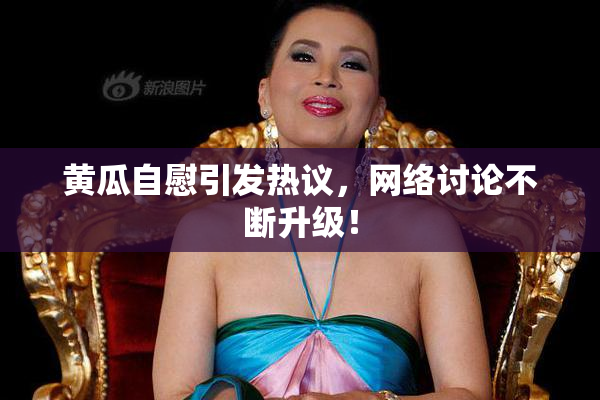 黄瓜自慰引发热议，网络讨论不断升级！