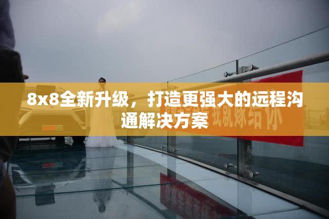 8x8全新升级，打造更强大的远程沟通解决方案