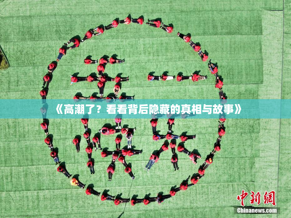 《高潮了？看看背后隐藏的真相与故事》