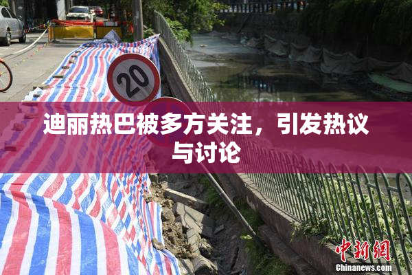迪丽热巴被多方关注，引发热议与讨论