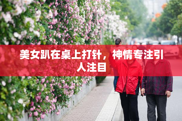 美女趴在桌上打针，神情专注引人注目