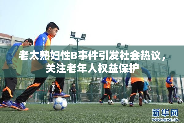 老太熟妇性B事件引发社会热议，关注老年人权益保护