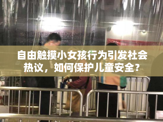 自由触摸小女孩行为引发社会热议，如何保护儿童安全？