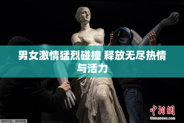 男女激情猛烈碰撞 释放无尽热情与活力