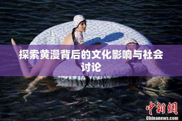 探索黄漫背后的文化影响与社会讨论