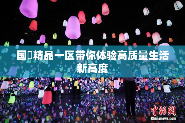 国產精品一区带你体验高质量生活新高度