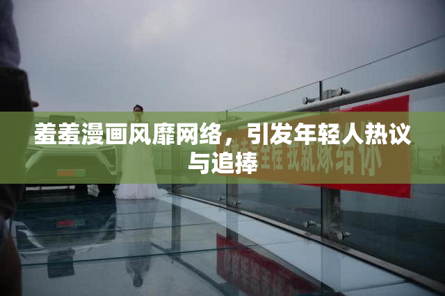 羞羞漫画风靡网络，引发年轻人热议与追捧