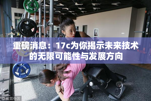 重磅消息：17c为你揭示未来技术的无限可能性与发展方向