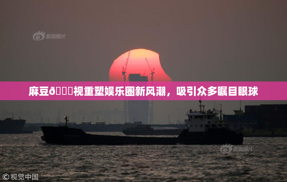 麻豆🔞视重塑娱乐圈新风潮，吸引众多瞩目眼球